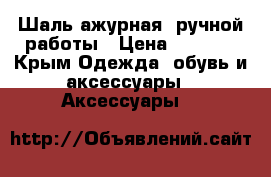 Шаль ажурная, ручной работы › Цена ­ 1 000 - Крым Одежда, обувь и аксессуары » Аксессуары   